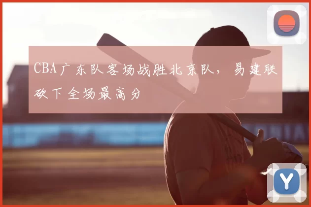 CBA广东队客场战胜北京队，易建联砍下全场最高分