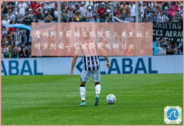 詹姆斯年薪排名现役第三库里杜兰特分列前二引发薪资结构讨论