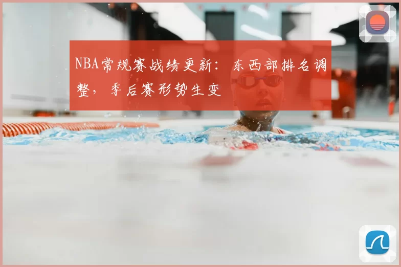NBA常规赛战绩更新:东西部排名调整,季后赛形势生变