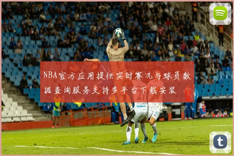 NBA官方应用提供实时赛况与球员数据查询服务支持多平台下载安装
