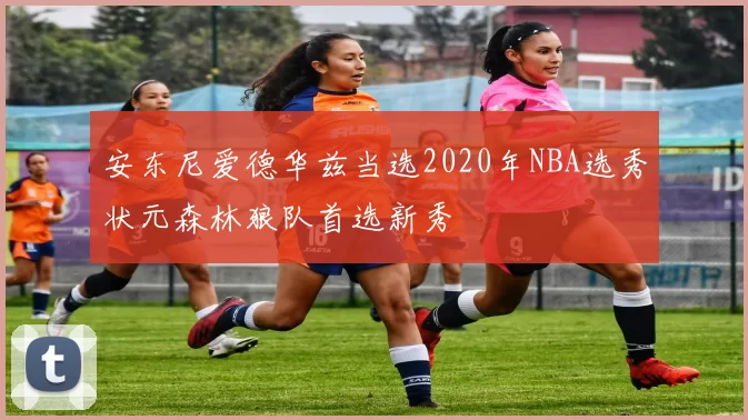 安东尼爱德华兹当选2020年NBA选秀状元森林狼队首选新秀