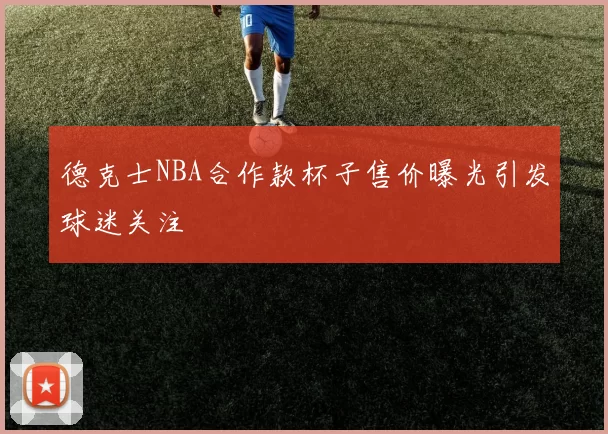 德克士NBA合作款杯子售价曝光引发球迷关注