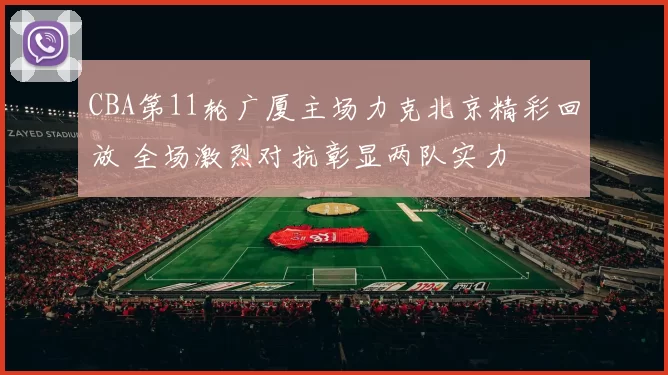 CBA第11轮广厦主场力克北京精彩回放 全场激烈对抗彰显两队实力