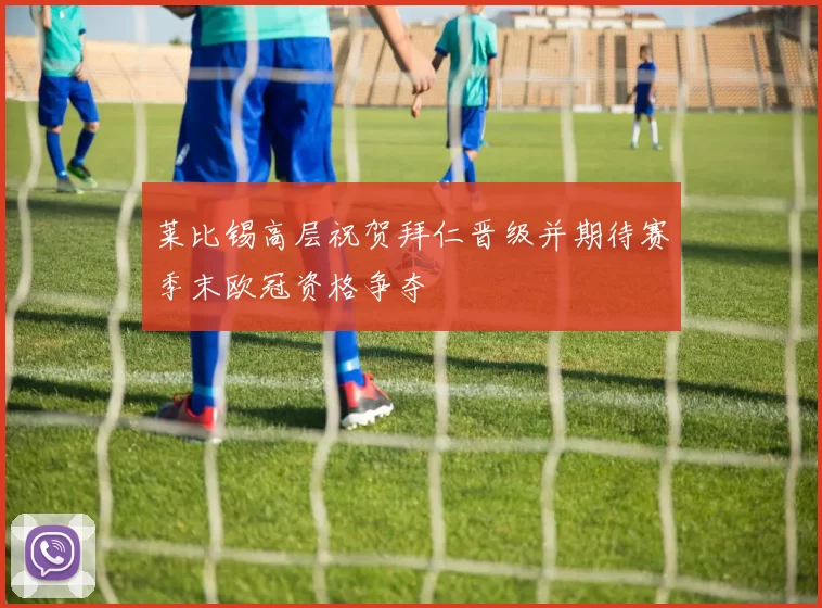 莱比锡高层祝贺拜仁晋级并期待赛季末欧冠资格争夺
