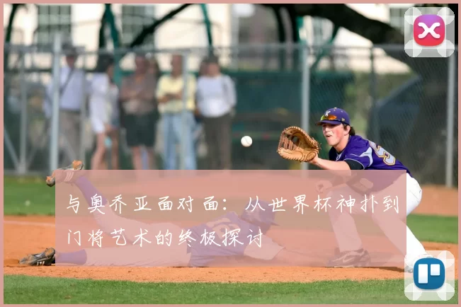 与奥乔亚面对面:从世界杯神扑到门将艺术的终极探讨