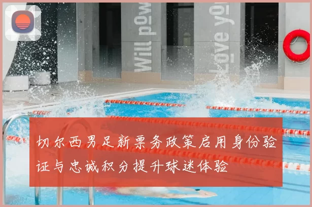 切尔西男足新票务政策启用身份验证与忠诚积分提升球迷体验