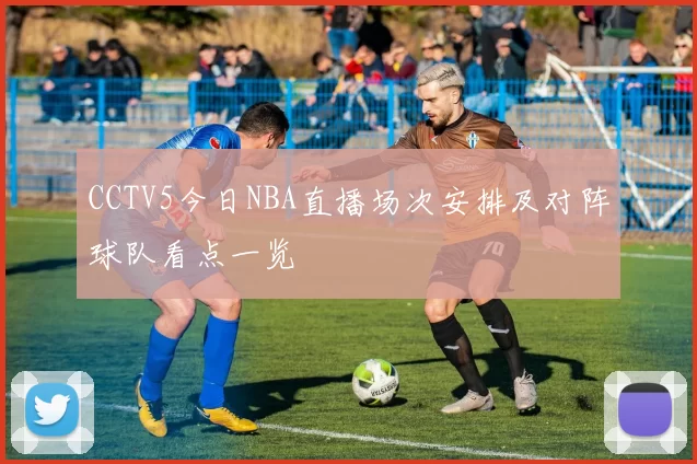 CCTV5今日NBA直播场次安排及对阵球队看点一览