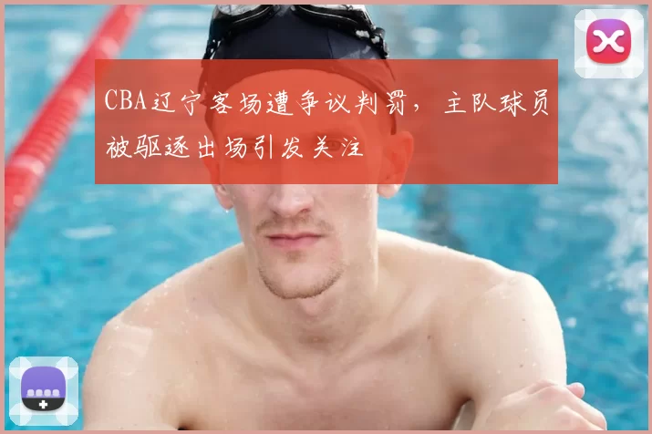 CBA辽宁客场遭争议判罚,主队球员被驱逐出场引发关注