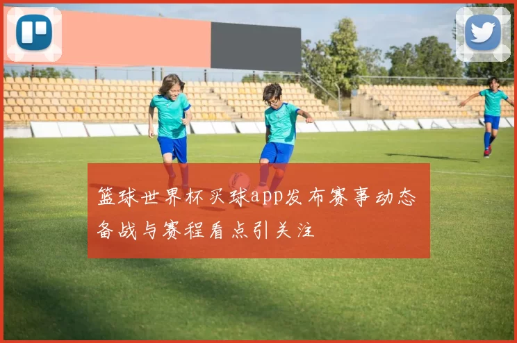 篮球世界杯买球app发布赛事动态 备战与赛程看点引关注